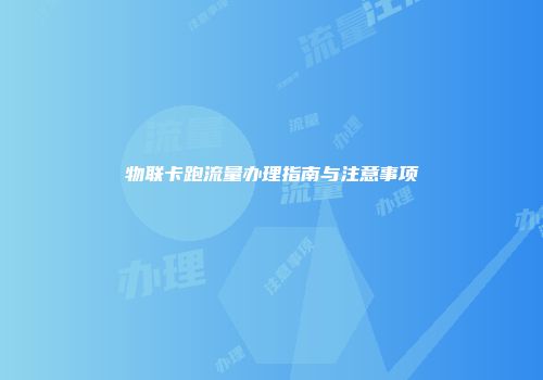 物联卡跑流量办理指南与注意事项