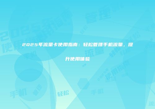 2025年流量卡使用指南：轻松管理手机流量，提升使用体验