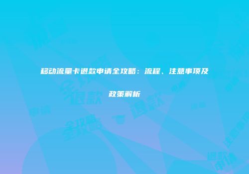 移动流量卡退款申请全攻略：流程、注意事项及政策解析