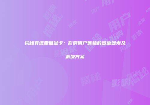 揭秘有流量但是卡：影响用户体验的多重因素及解决方案