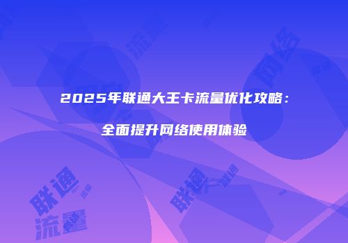2025年联通大王卡流量优化攻略：全面提升网络使用体验