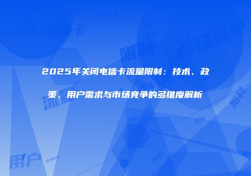 2025年关闭电信卡流量限制：技术、政策、用户需求与市场竞争的多维度解析