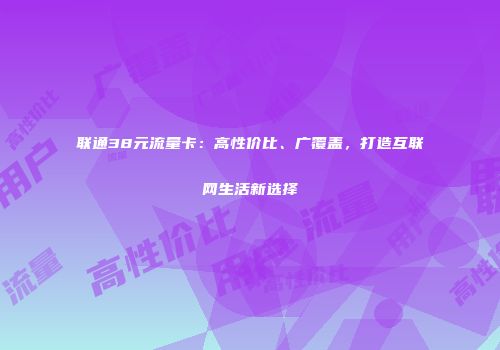联通38元流量卡：高性价比、广覆盖，打造互联网生活新选择