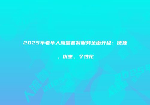 2025年老年人流量套餐服务全面升级：便捷、优惠、个性化