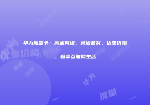 华为流量卡：高速网络、灵活套餐、优惠价格，畅享互联网生活