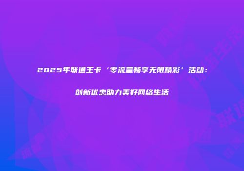 2025年联通王卡‘零流量畅享无限精彩’活动：创新优惠助力美好网络生活