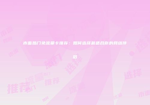 市面热门免流量卡推荐：如何选择最适合你的网络伴侣