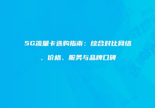 5G流量卡选购指南：综合对比网络、价格、服务与品牌口碑