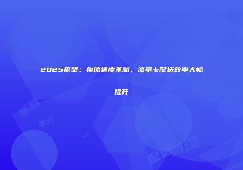 2025展望：物流速度革新，流量卡配送效率大幅提升