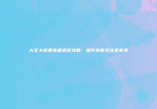 大王卡话费流量退还攻略：操作步骤及注意事项