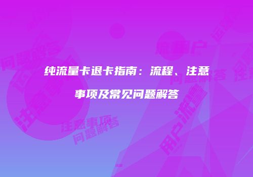 纯流量卡退卡指南：流程、注意事项及常见问题解答