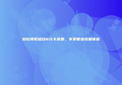 轻松领取移动8元卡流量，享受便捷流量体验
