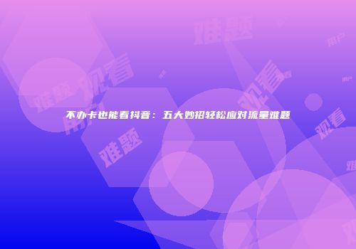 不办卡也能看抖音：五大妙招轻松应对流量难题
