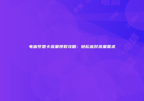 电信梦想卡流量领取攻略：轻松应对流量需求
