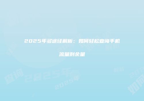 2025年多途径解析：如何轻松查询手机流量剩余量
