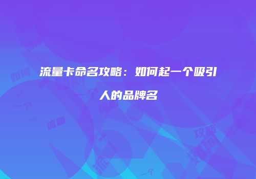 流量卡命名攻略：如何起一个吸引人的品牌名