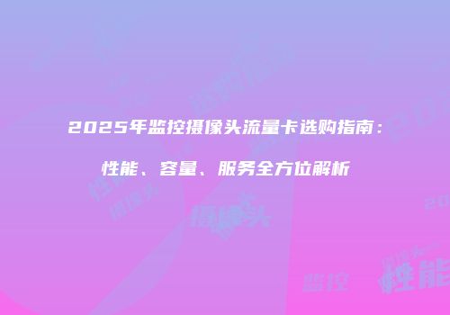 2025年监控摄像头流量卡选购指南：性能、容量、服务全方位解析