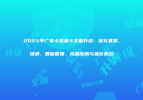 2025年广电卡流量卡全面升级：优化套餐、提速、智能管理、拓展应用与强化售后