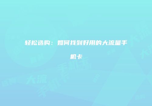 轻松选购：如何找到好用的大流量手机卡