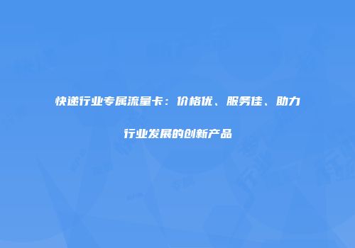 快递行业专属流量卡：价格优、服务佳、助力行业发展的创新产品