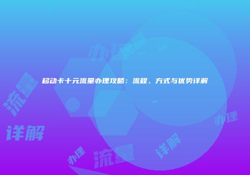 移动卡十元流量办理攻略：流程、方式与优势详解