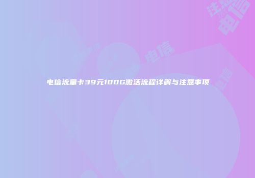 电信流量卡39元100G激活流程详解与注意事项