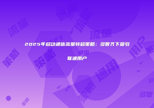 2025年移动通信流量转移策略：多管齐下吸引联通用户