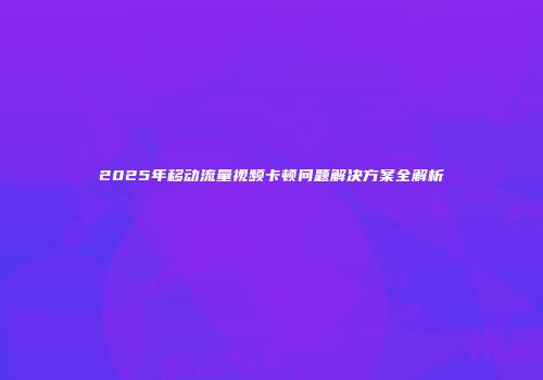2025年移动流量视频卡顿问题解决方案全解析