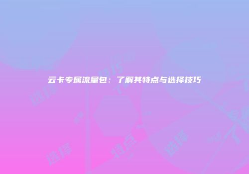 云卡专属流量包：了解其特点与选择技巧