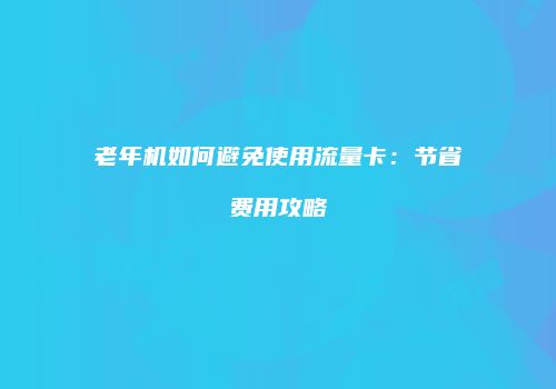 老年机如何避免使用流量卡：节省费用攻略