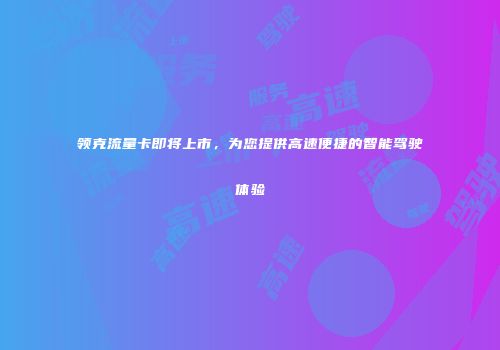 领克流量卡即将上市，为您提供高速便捷的智能驾驶体验