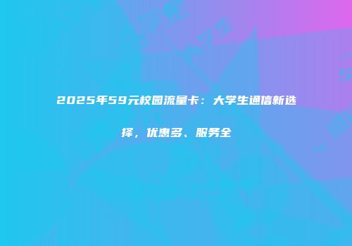 2025年59元校园流量卡：大学生通信新选择，优惠多、服务全