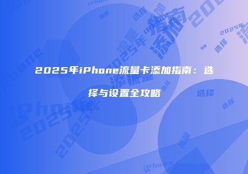 2025年iPhone流量卡添加指南：选择与设置全攻略