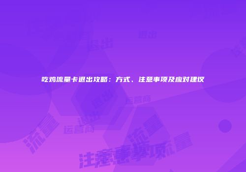 吃鸡流量卡退出攻略：方式、注意事项及应对建议