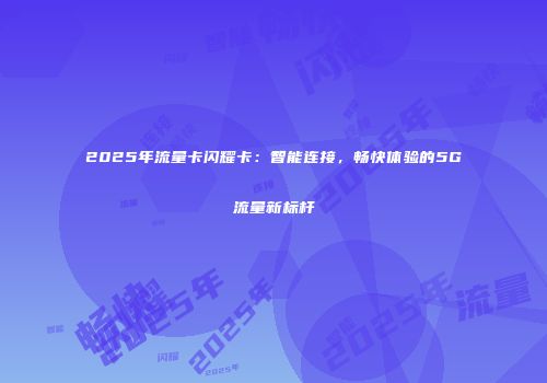 2025年流量卡闪耀卡：智能连接，畅快体验的5G流量新标杆