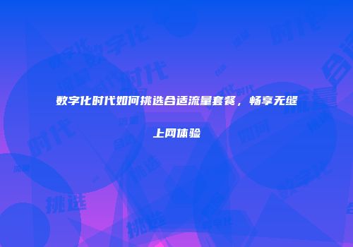 数字化时代如何挑选合适流量套餐，畅享无缝上网体验