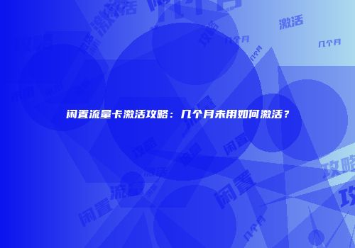 闲置流量卡激活攻略：几个月未用如何激活？