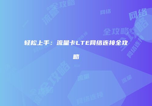 轻松上手：流量卡LTE网络连接全攻略