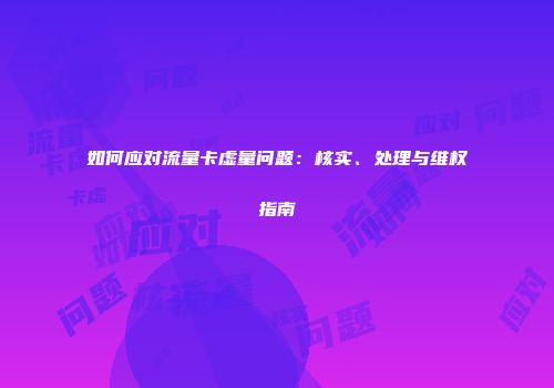 如何应对流量卡虚量问题：核实、处理与维权指南