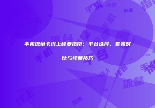 手机流量卡线上续费指南：平台选择、套餐对比与续费技巧