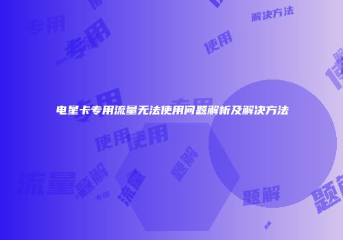 电星卡专用流量无法使用问题解析及解决方法