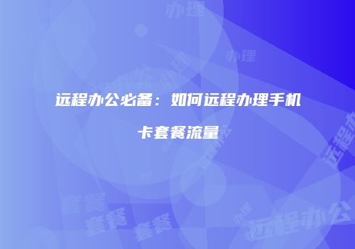 远程办公必备：如何远程办理手机卡套餐流量