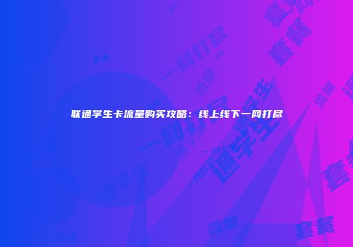 联通学生卡流量购买攻略：线上线下一网打尽