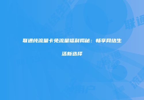 联通纯流量卡免流量福利揭秘：畅享网络生活新选择