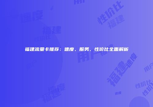 福建流量卡推荐：速度、服务、性价比全面解析