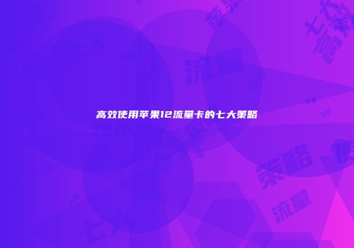 高效使用苹果12流量卡的七大策略