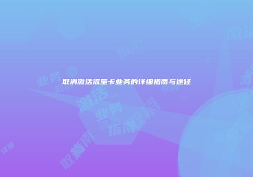 取消激活流量卡业务的详细指南与途径