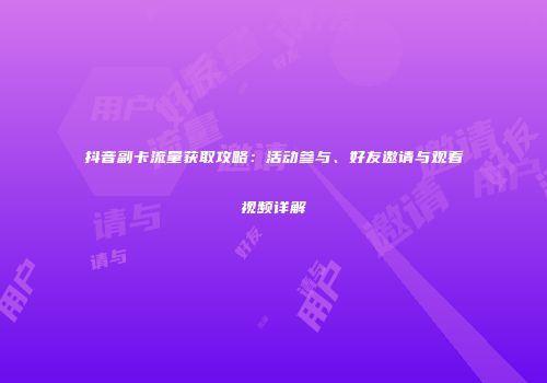 抖音副卡流量获取攻略：活动参与、好友邀请与观看视频详解