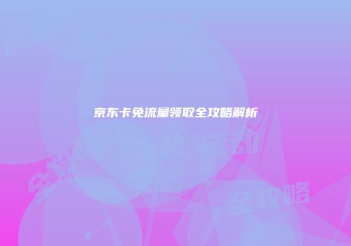 京东卡免流量领取全攻略解析