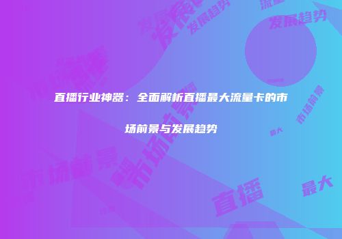 直播行业神器：全面解析直播最大流量卡的市场前景与发展趋势